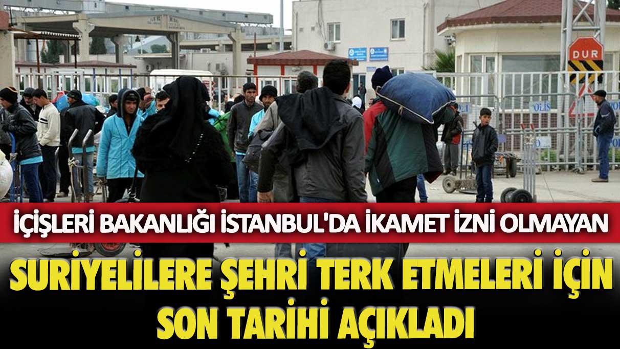 İçişleri Bakanlığı İstanbul'da ikamet izni olmayan Suriyelilere şehri terk etmeleri için son tarihi açıkladı