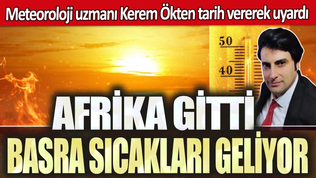 Meteoroloji uzmanı Kerem Ökten tarih vererek uyardı: Afrika gitti Basra sıcakları geliyor