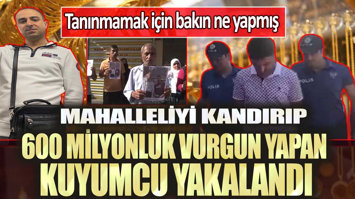 Adana’da 600 milyonluk vurgun yapan kuyumcu yakalandı: Tanınmamak için bakın ne yapmış