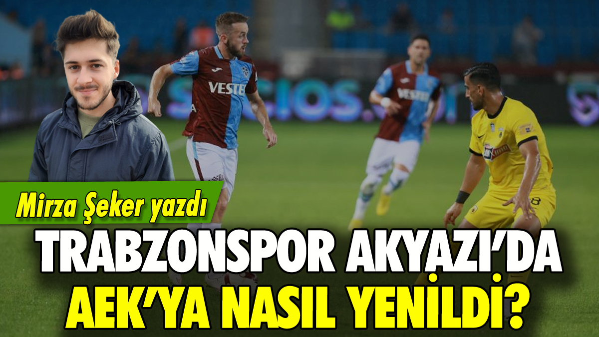 Trabzonspor Akyazı'da AEK'ya nasıl yenildi: Mirza Şeker yazdı