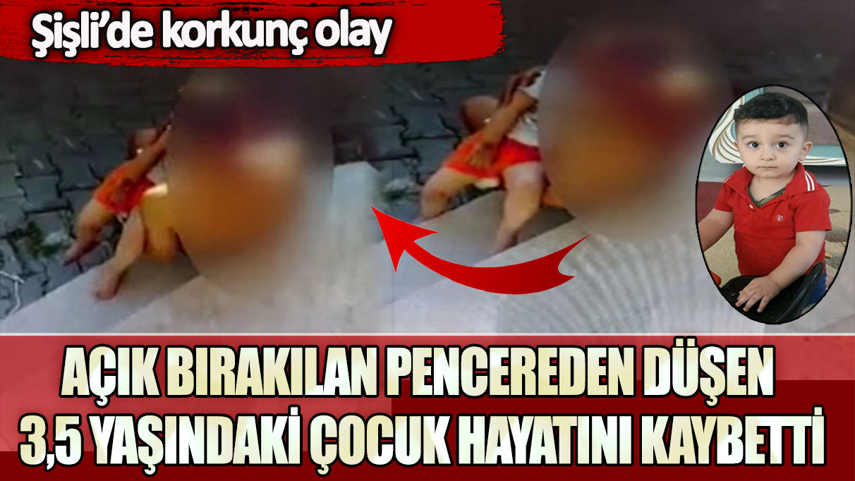 Şişli’de korkunç olay! Açık bırakılan pencereden düşen 3,5 yaşındaki çocuk hayatını kaybetti