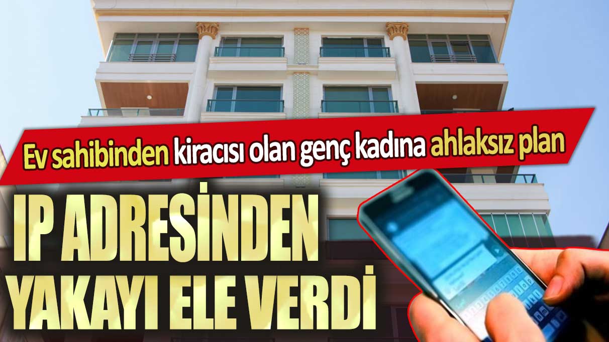 Ankara'da ev sahibinden kiracısı olan genç kadına ahlaksız plan: IP adresinden yakayı ele verdi