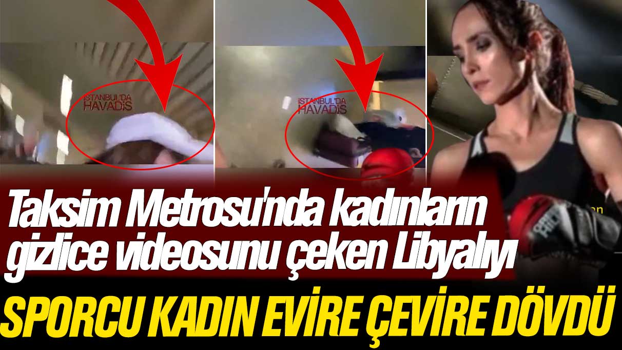 İstanbul Taksim Metrosu'nda kadınların gizlice videosunu çeken Libyalıyı, sporcu kadın evire çevire dövdü