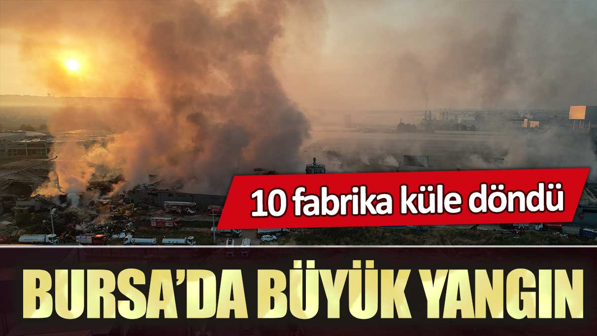 Bursa’da büyük yangın: 10 fabrika küle döndü