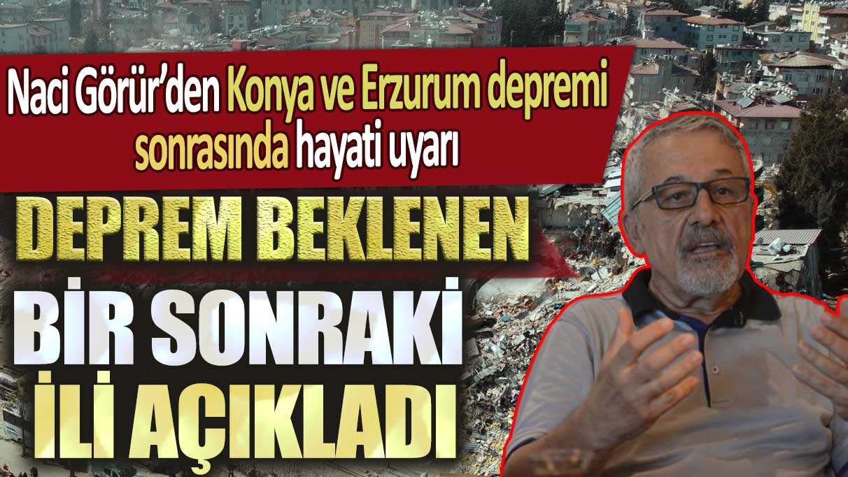 Naci Görür’den Konya ve Erzurum depremi sonrası hayati uyarı: Deprem beklenen bir sonraki ili açıkladı