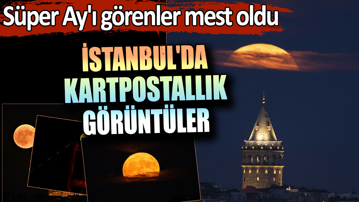 İstanbul'da kartpostallık görüntüler! Süper Ay'ı görenler mest oldu