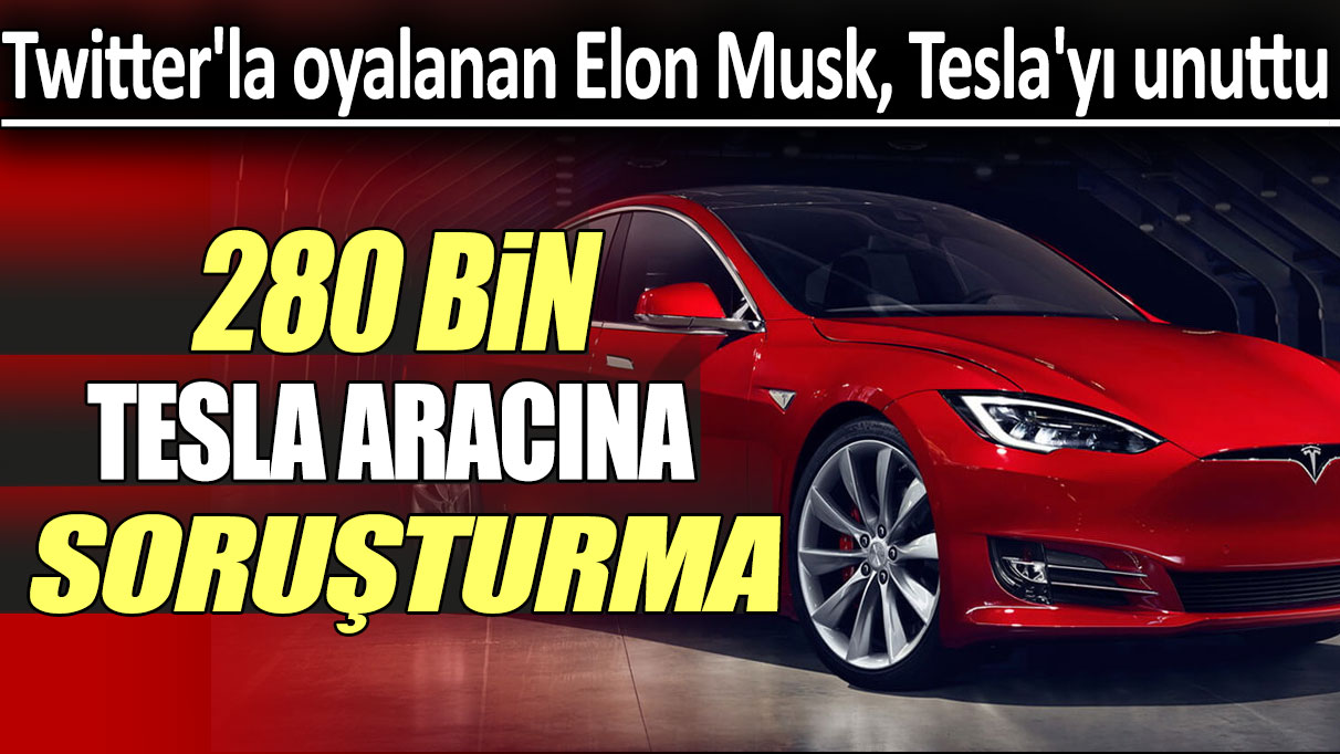 Twitter'la oyalanan Elon Musk, Tesla'yı unuttu:  280 Bin Tesla Aracına Soruşturma!