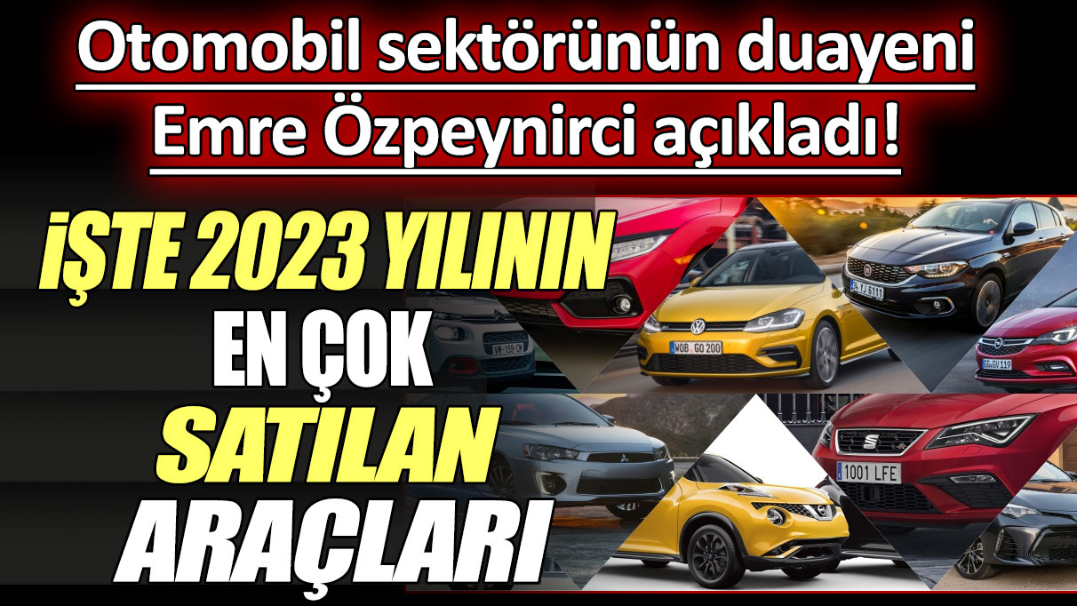 Otomobil sektörünün duayeni Emre Özpeynirci açıkladı: İşte 2023 yılının en çok satılan araçları