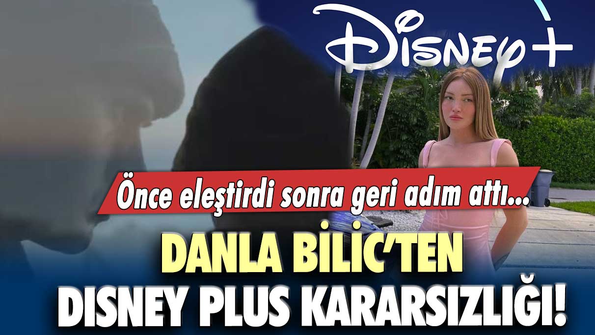 Danla Bilic’in Disney Plus kararsızlığı! Önce eleştirdi sonra geri adım attı...