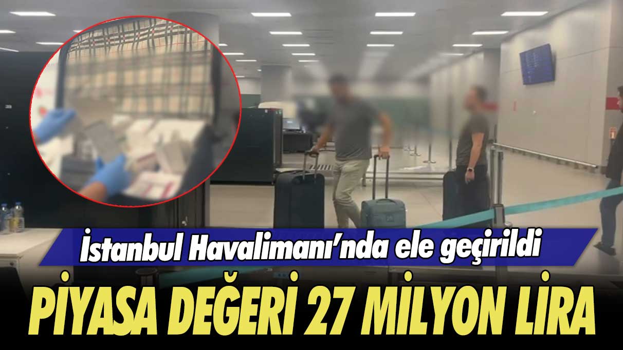 İstanbul Havalimanı’nda ele geçirildi: Piyasa değeri 27 milyon lira