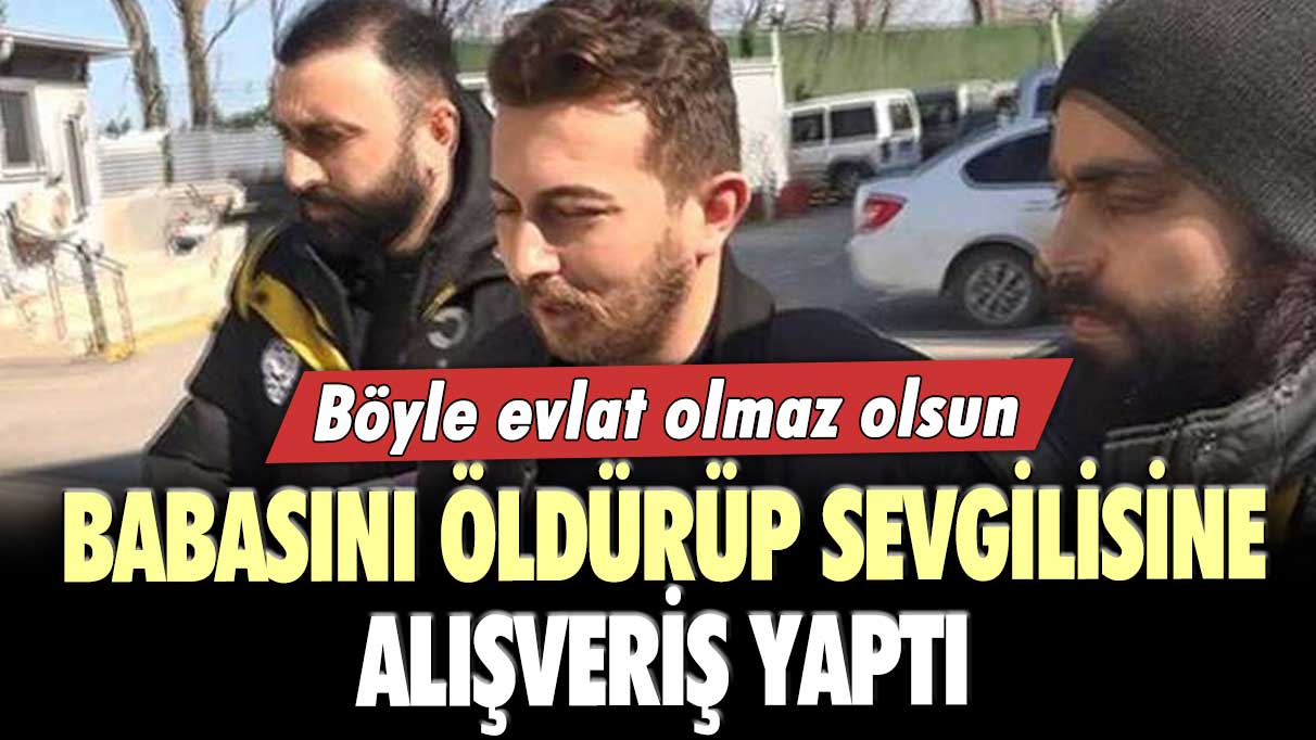 Böyle evlat olmaz olsun : Babasını öldürüp sevgilisine alışveriş yaptı