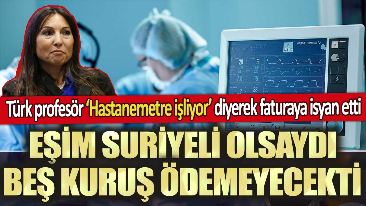 Türk profesör ‘Hastanemetre işliyor’ diyerek faturaya isyan etti: Eşim Suriyeli olsaydı beş kuruş ödemeyecekti