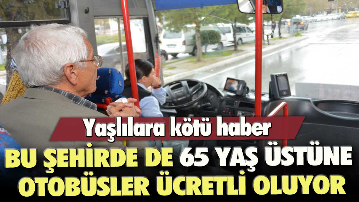 Yaşlılara kötü haber: Bu şehirde de 65 yaş üstüne otobüsler ücretli oluyor