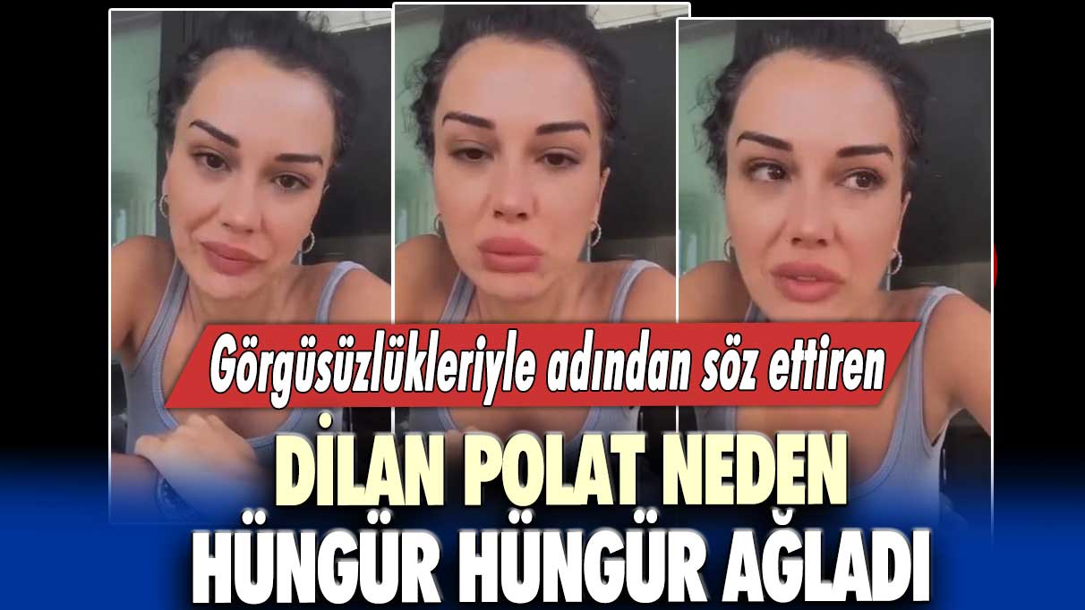 Görgüsüzlükleriyle adından söz ettiren Dilan Polat neden hüngür hüngür ağladı