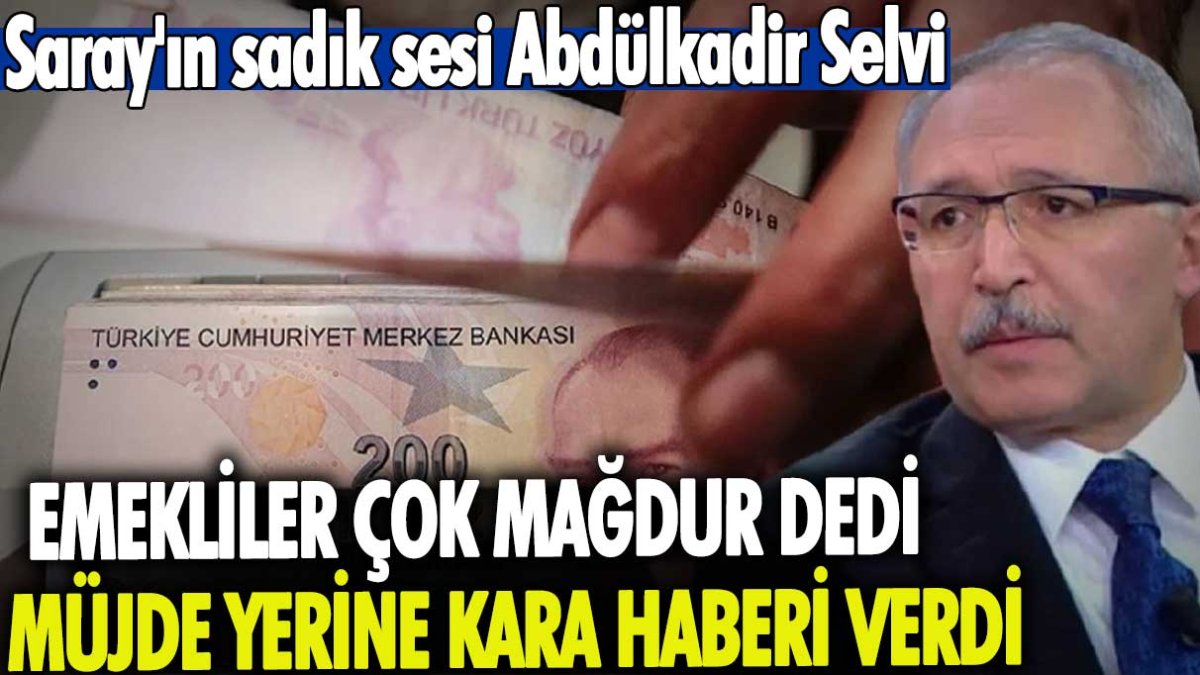 Saray'ın sadık sesi Abdülkadir Selvi emekliler çok mağdur dedi müjde yerine kara haberi verdi