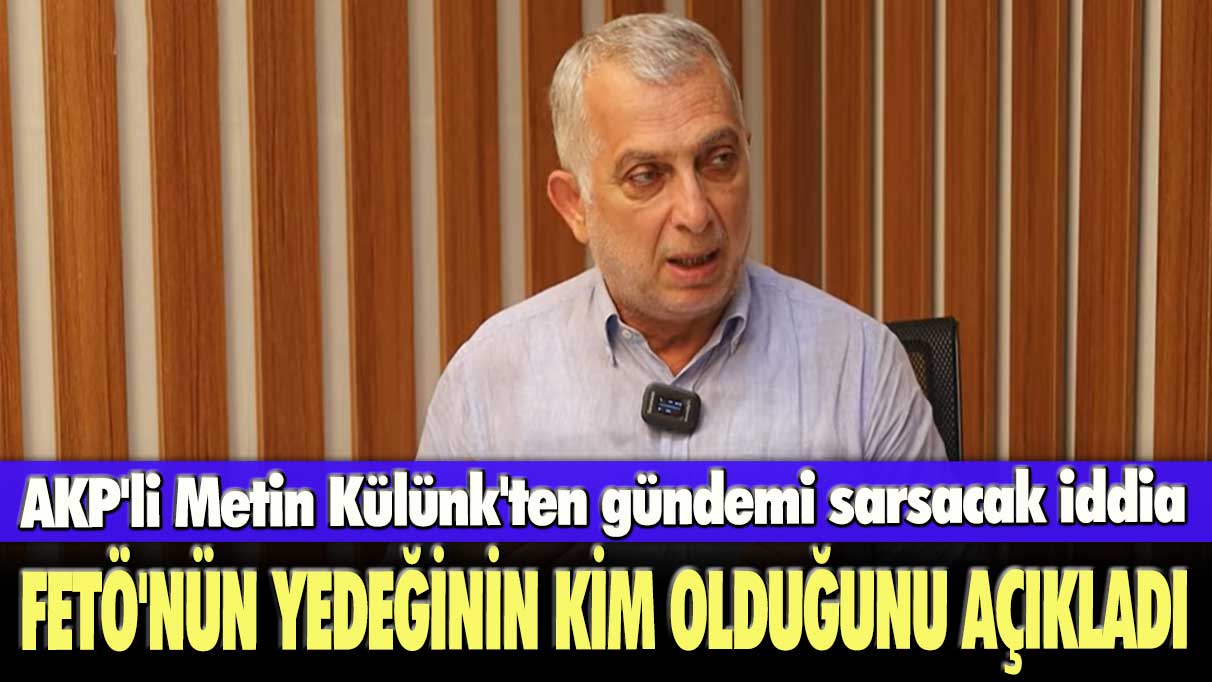 AKP'li Metin Külünk'ten gündemi sarsacak iddia: FETÖ'nün yedeğinin kim olduğunu açıkladı
