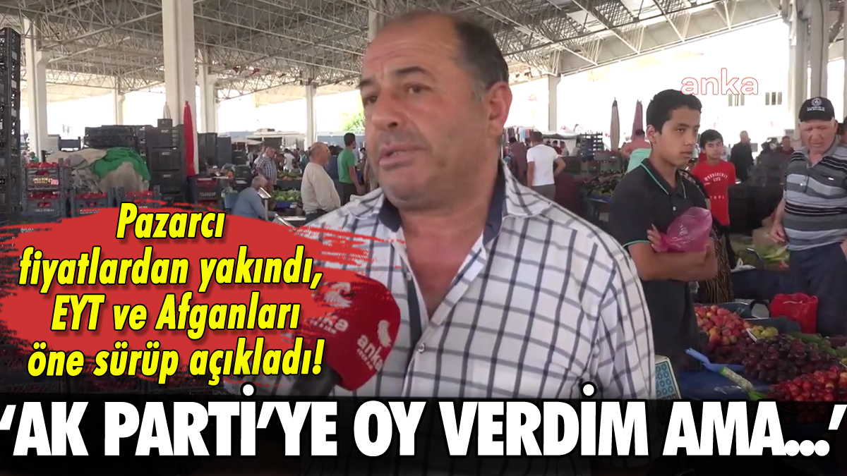Fiyatlardan yakınan pazarcı: 'AK Parti'ye oy verdim ama...'