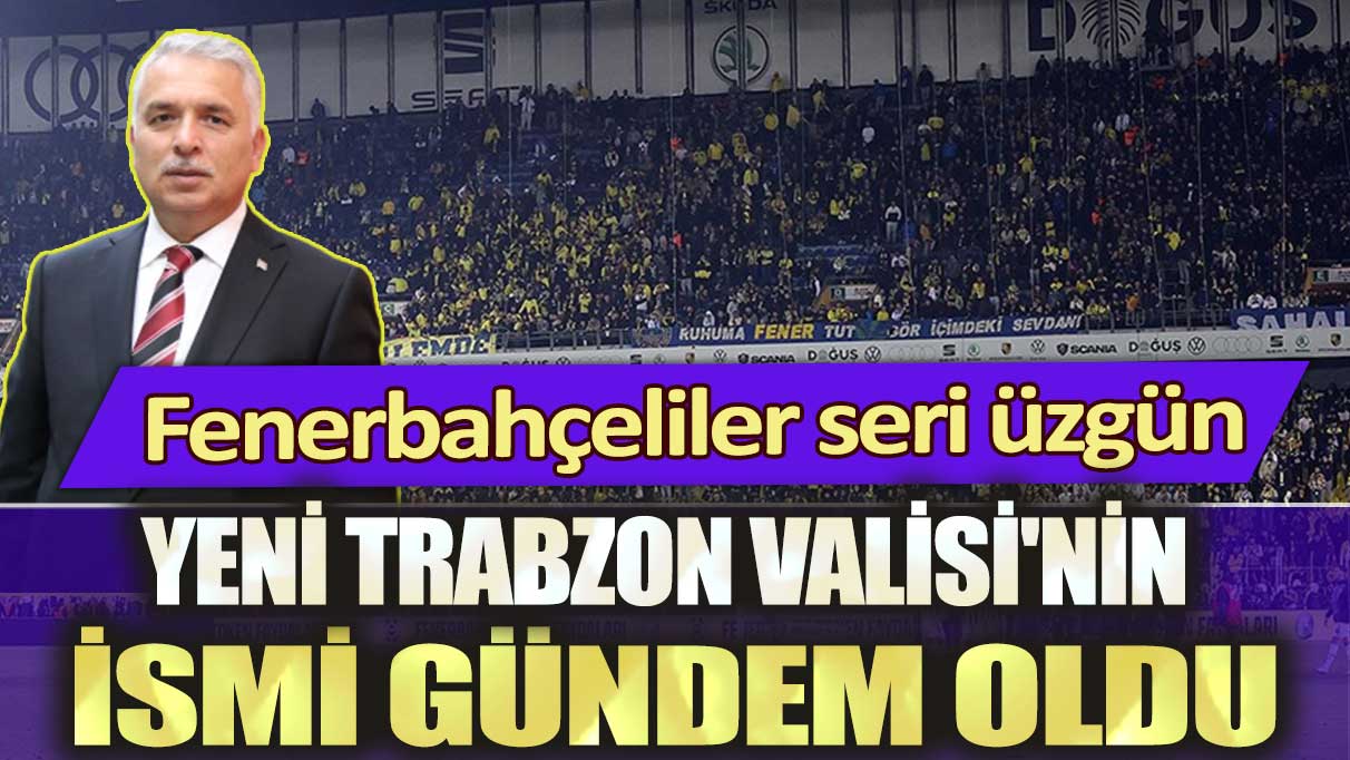 Yeni Trabzon Valisi'nin ismi gündem oldu: Fenerbahçeliler seri üzgün