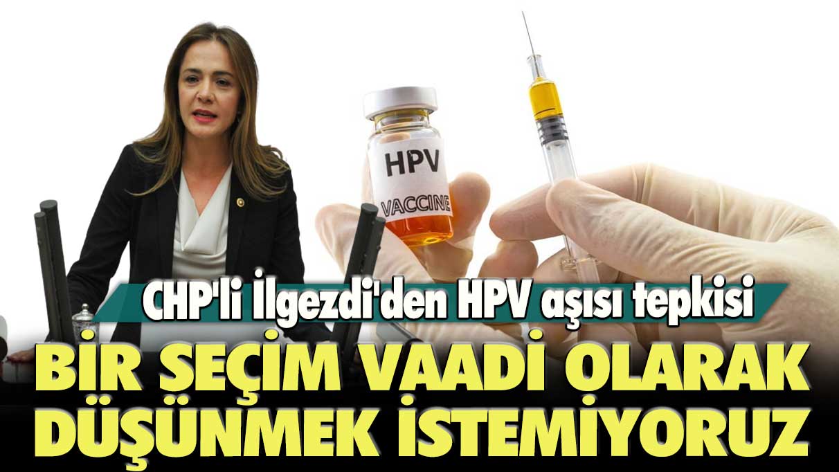CHP'li İlgezdi'den HPV aşısı tepkisi: Bir seçim vaadi olarak düşünmek istemiyoruz