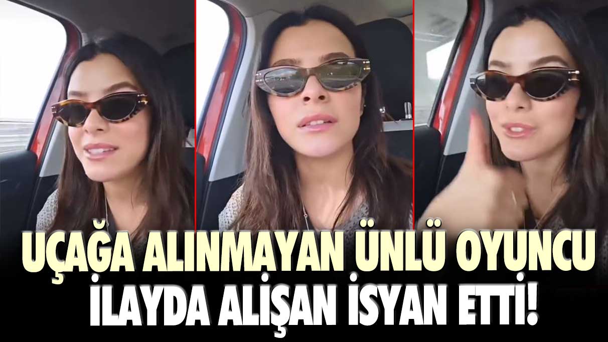 Uçağa alınmayan ünlü oyuncu İlayda Alişan isyan etti!