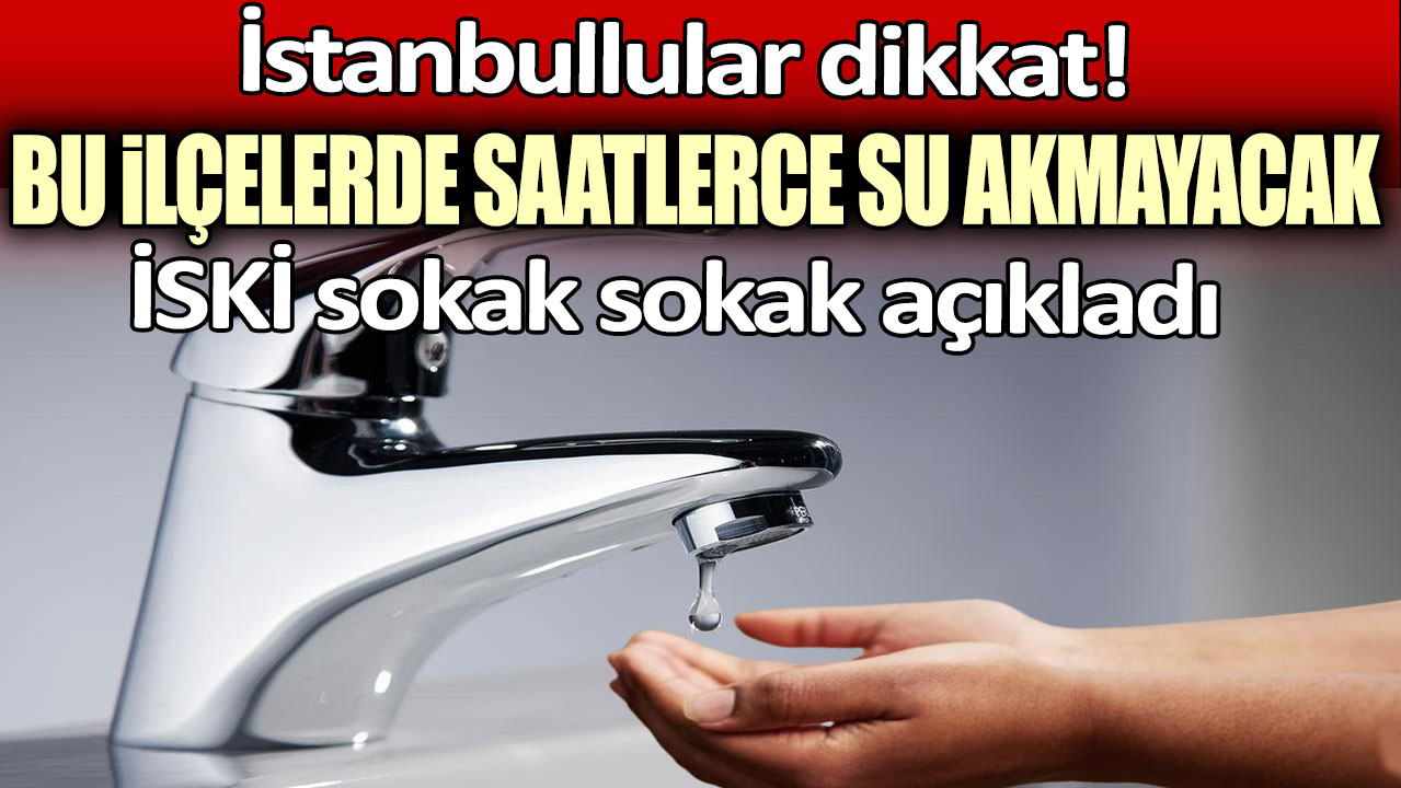 İstanbullular dikkat! Bu ilçelerde saatlerce su akmayacak: İSKİ sokak sokak açıkladı...