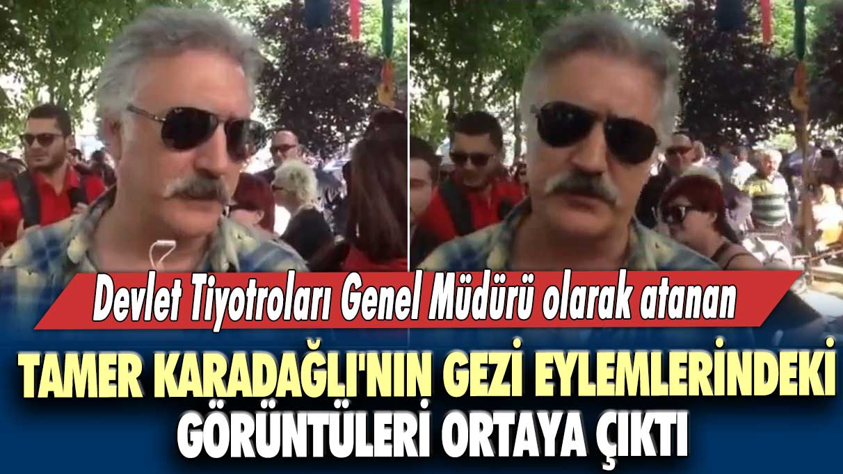 Devlet Tiyotroları Genel Müdürü olarak atanan  Tamer Karadağlı'nın gezi eylemlerindeki görüntüleri ortaya çıktı