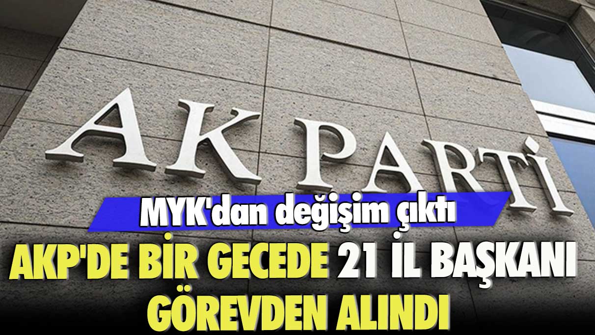 MYK'dan değişim çıktı: AKP'de bir gecede 21 il başkanı görevden alındı