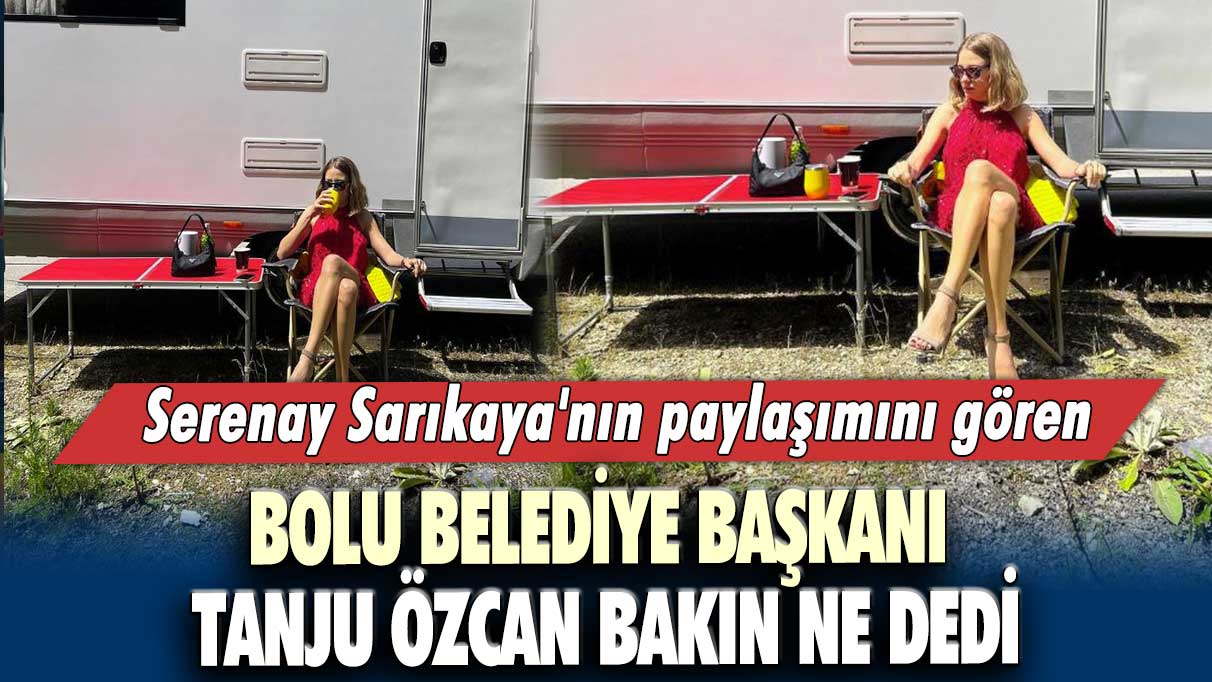 Serenay Sarıkaya'nın paylaşımını gören Bolu Belediye Başkanı Tanju Özcan bakın ne dedi