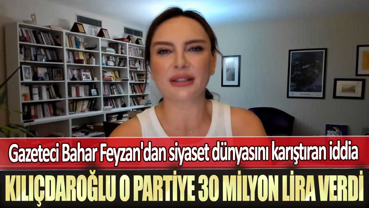 Gazeteci Bahar Feyzan'dan siyaset dünyasını karıştıran iddia: Kılıçdaroğlu o partiye 30 milyon lira verdi