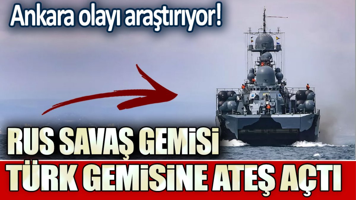 Rus savaş gemisi Türk gemisine ateş açtı: Ankara olayı araştırıyor