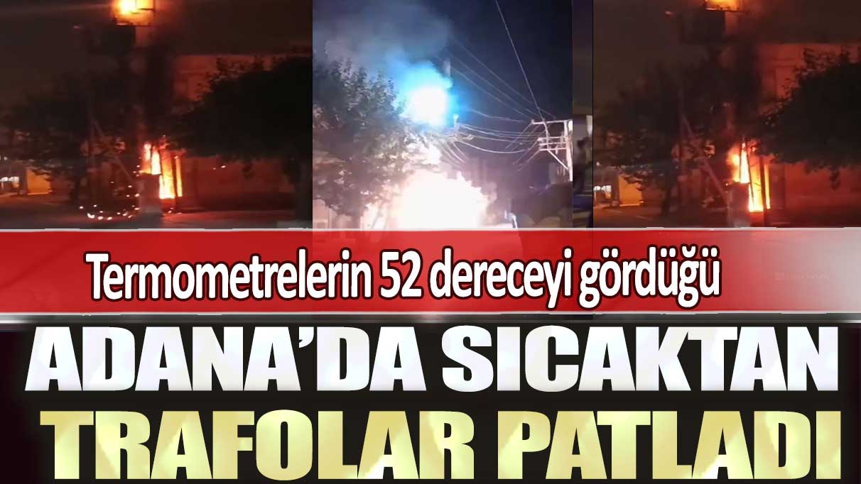 Termometrelerin 52 dereceyi gördüğü Adana’da sıcaktan trafolar patladı