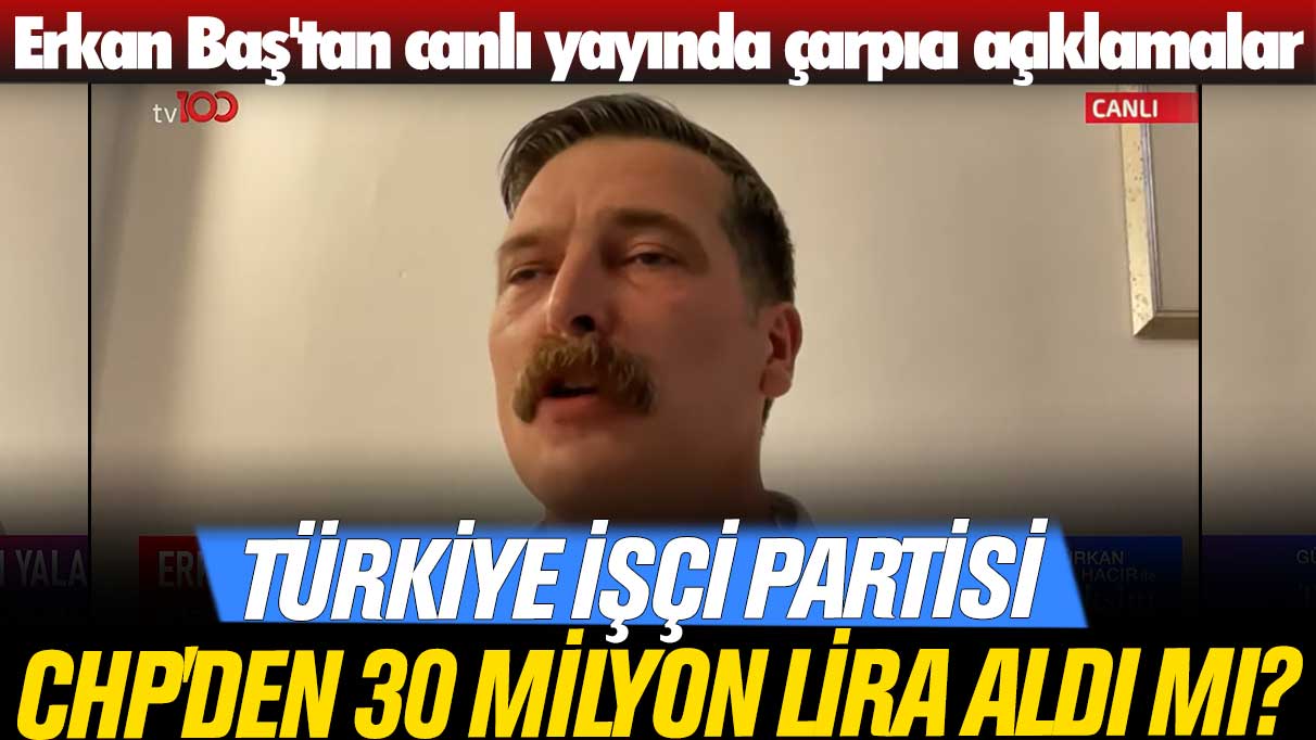 Erkan Baş'tan canlı yayında çarpıcı açıklamalar: Türkiye İşçi Partisi CHP'den 30 milyon lira aldı mı?