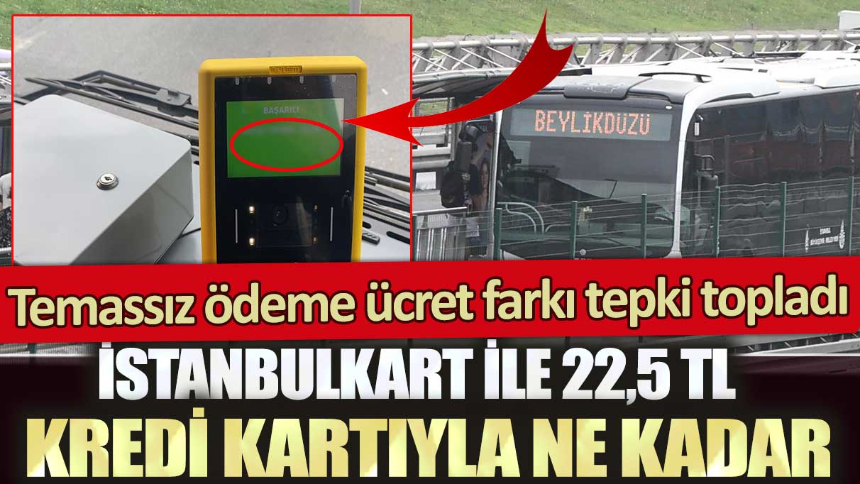 Temassız ödeme ücret farkı tepki topladı: İstanbulkart ile 22,5 TL kredi kartıyla bakın ne kadar