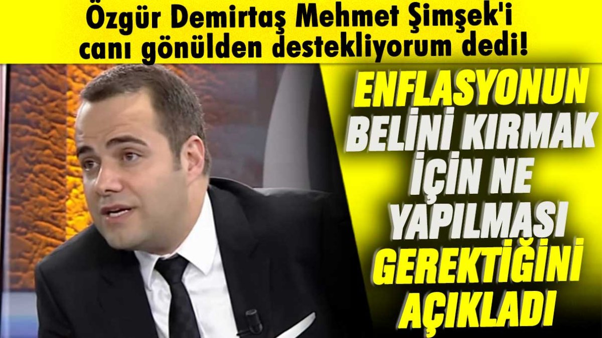 Özgür Demirtaş Mehmet Şimşek'i canı gönülden destekliyorum dedi!Enflasyonun belini kırmak için ne yapılması gerektiğini açıkladı