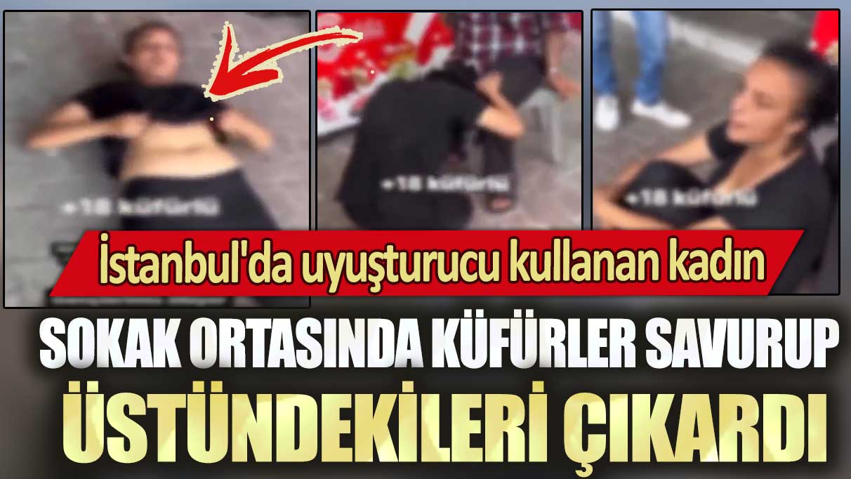İstanbul'da uyuşturucu kullanan kadın sokak ortasında küfürler savurup üstündekileri çıkardı