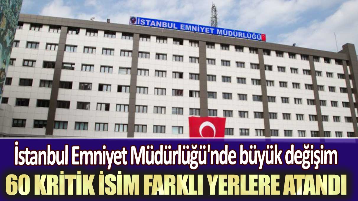 İstanbul Emniyet Müdürlüğü'nde büyük değişim: 60 kritik isim farklı yerlere atandı