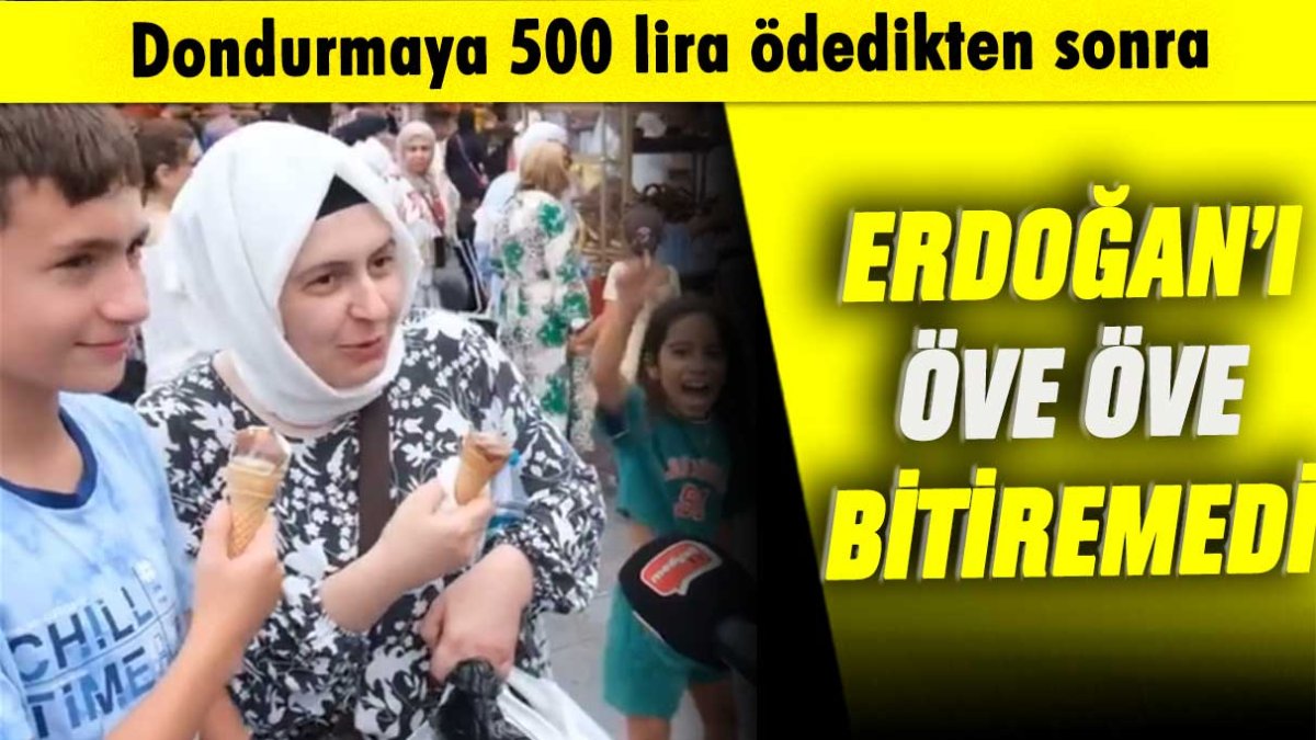 Dondurmaya 500 lira ödedikten sonra Erdoğan'ı öve öve bitiremedi