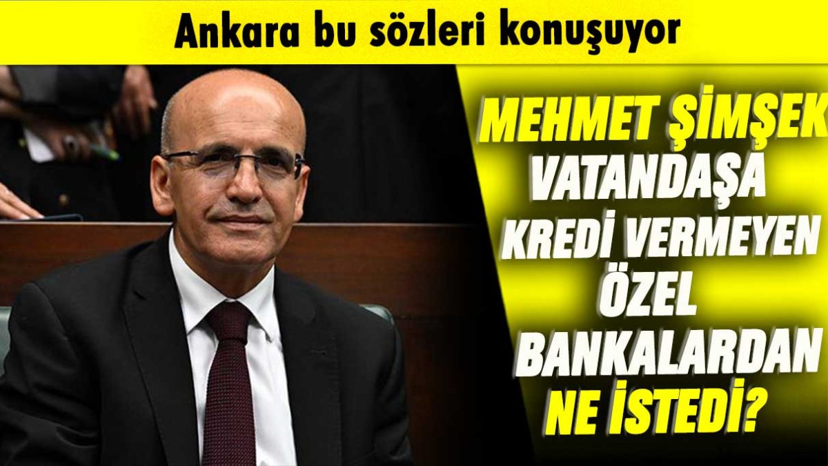 Ankara bunu konuşuyor: Bakan Şimşek vatandaşa kredi vermeyen özel bankalardan ne istedi
