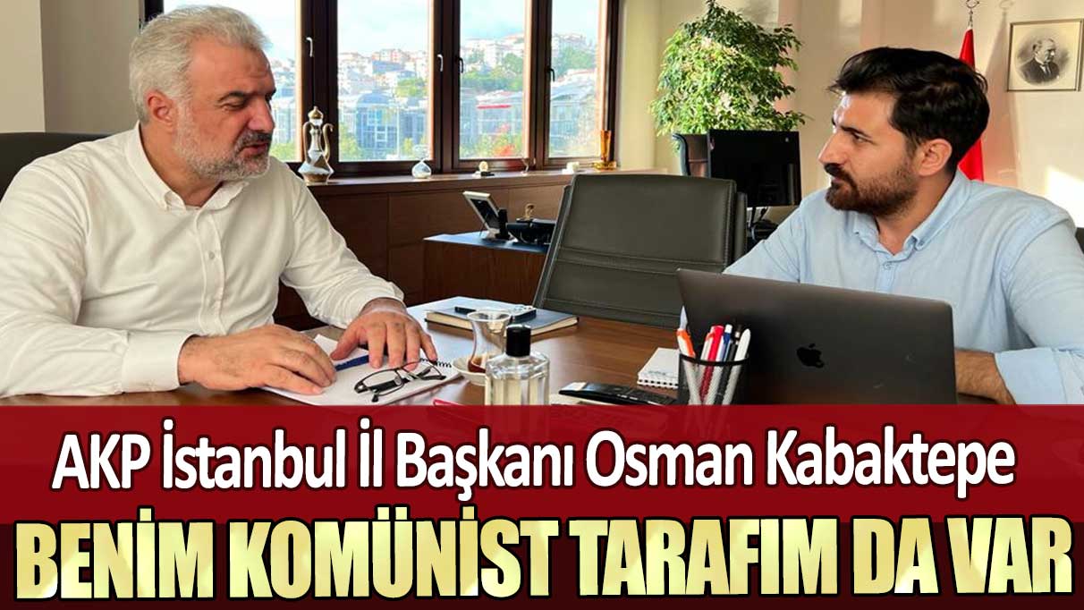 AKP İstanbul İl Başkanı Osman Kabaktepe: Benim komünist tarafım da var
