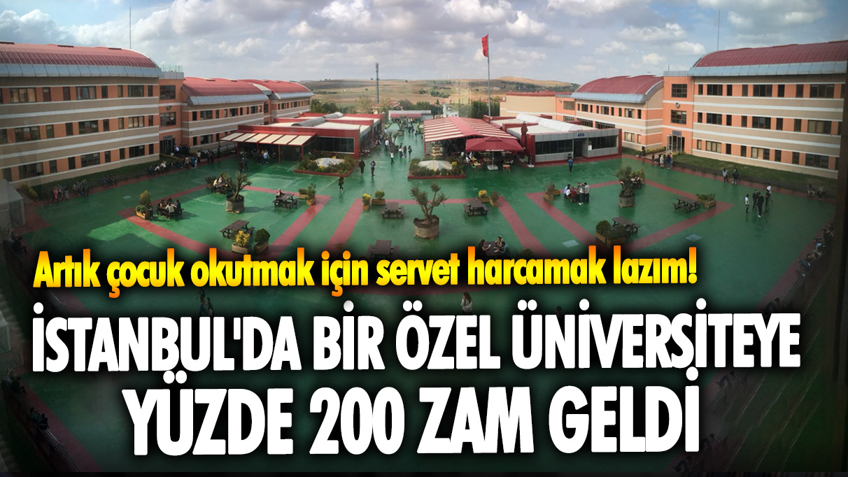 İstanbul'da bir özel üniversiteye yüzde 200 zam geldi: Artık çocuk okutmak için servet harcamak lazım