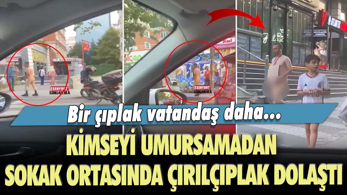 Bir çıplak vatandaş daha! İstanbul’da kimseyi umursamadan, sokak ortasında çırılçıplak dolaştı