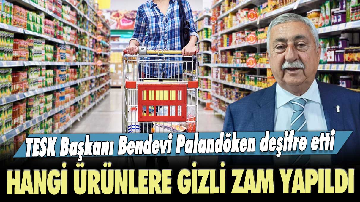 TESK Başkanı Bendevi Palandöken deşifre etti: Hangi ürünlere gizli zam yapıldı