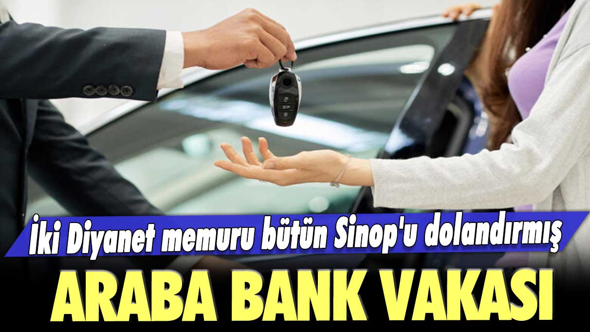 Araba bank vakası: İki Diyanet memuru bütün Sinop'u dolandırmış