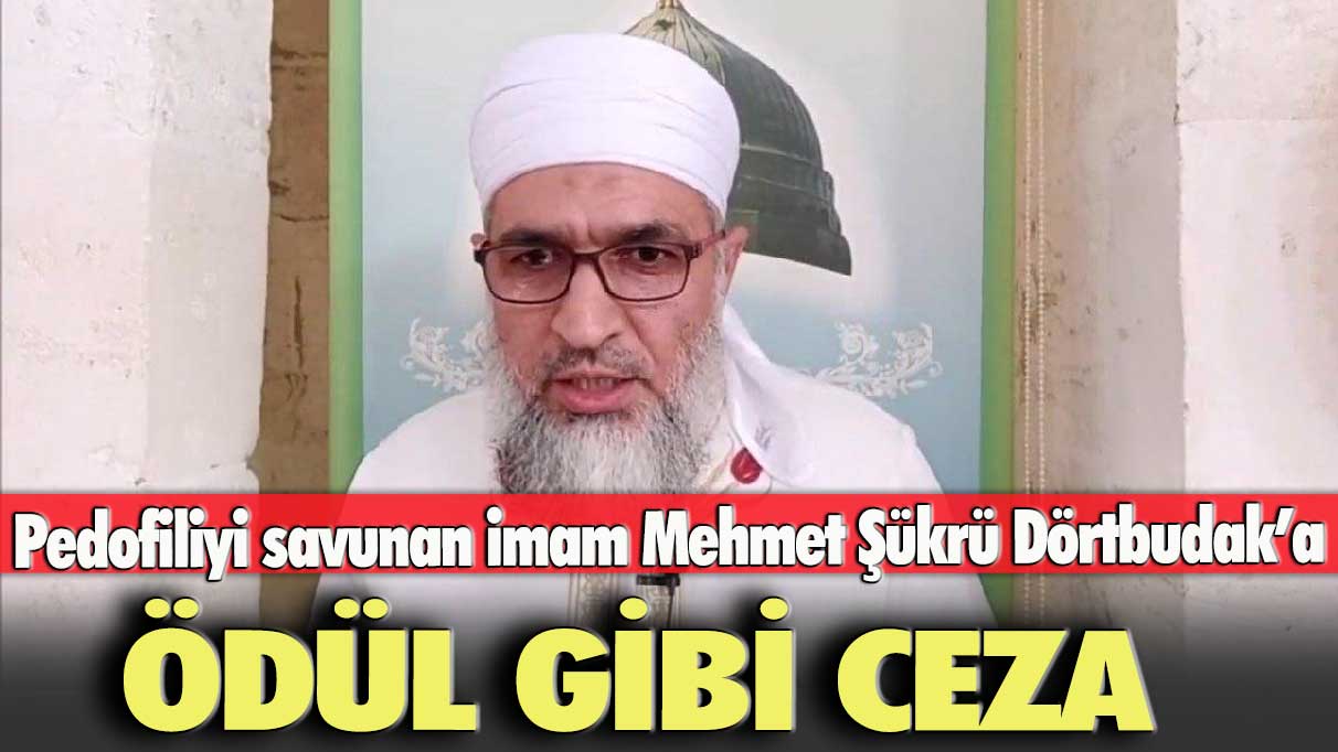 Pedofiliyi savunan imam Mehmet Şükrü Dörtbudak’a ödül gibi ceza