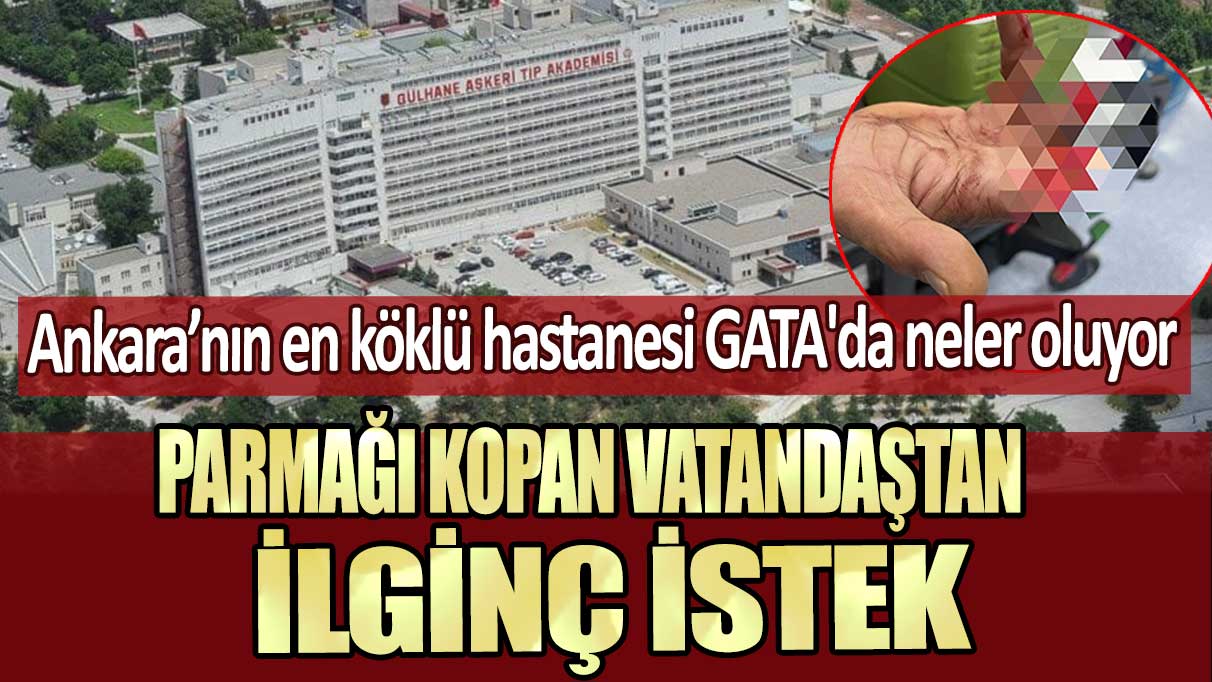 Ankara’nın en köklü hastanesi GATA'da neler oluyor: Parmağı kopan vatandaştan ilginç istek