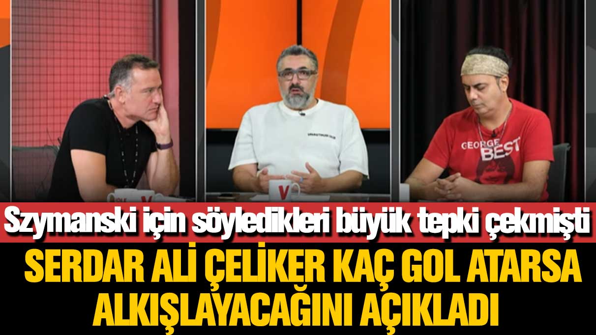 Szymanski için söyledikleri büyük tepki çekmişti: Serdar Ali Çeliker kaç gol atarsa alkışlayacağını açıkladı