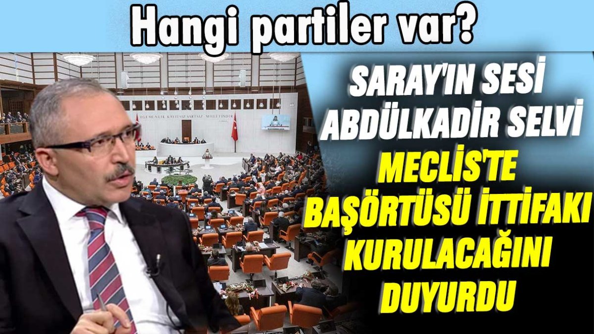 Saray'ın sesi Abdülkadir Selvi Meclis'te başörtüsü ittifakı kurulacağını duyurdu: Hangi partiler var