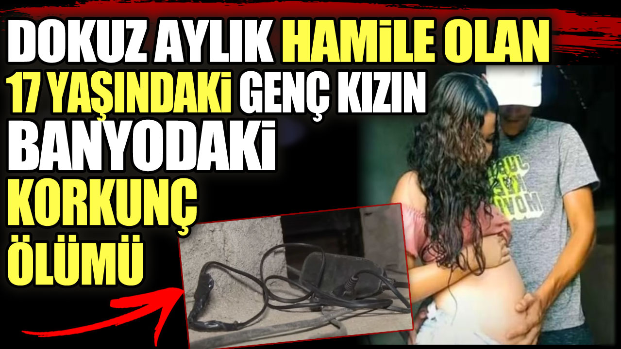 Dokuz aylık hamile olan 17 yaşındaki genç kızın banyodaki korkunç ölümü