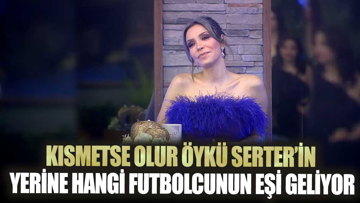 Kısmetse Olur Öykü Serter’in yerine hangi futbolcunun eşi geliyor