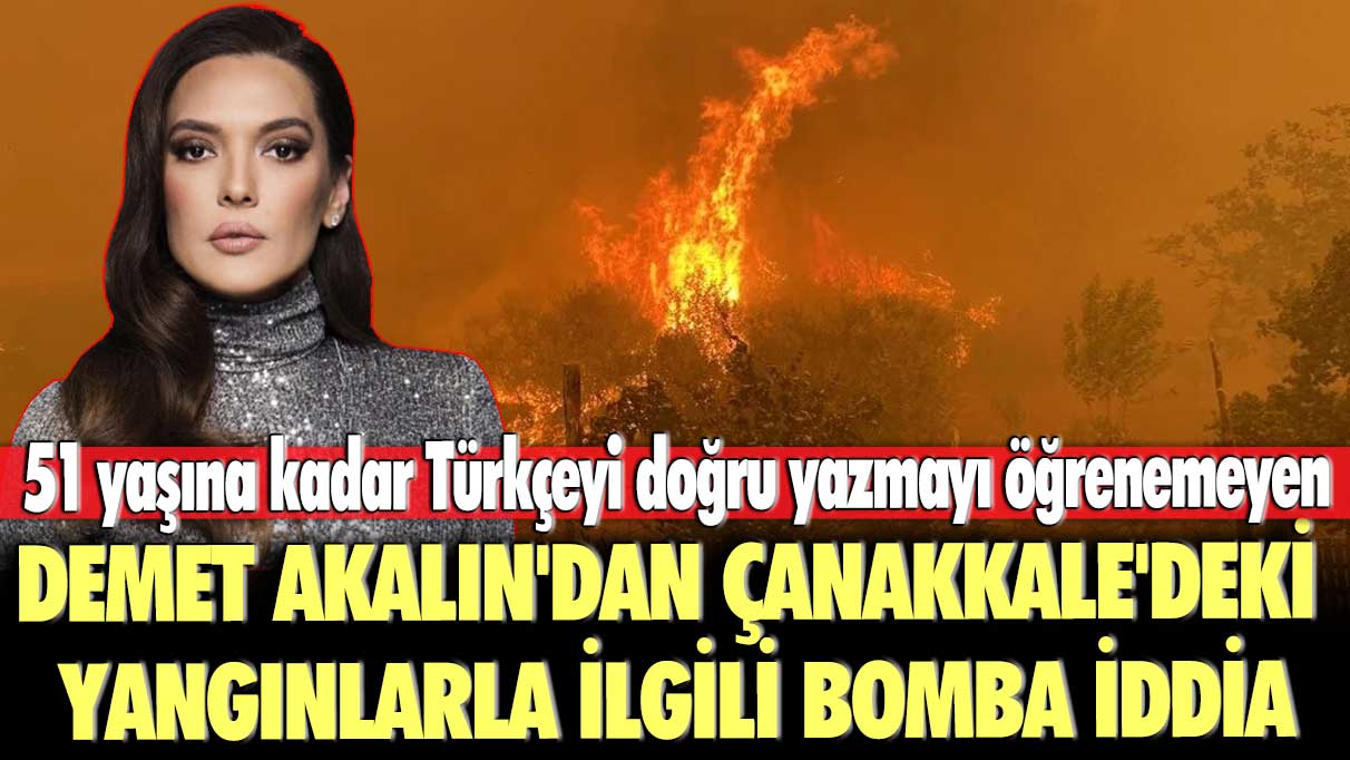 Elli bir yaşına kadar Türkçeyi doğru yazmayı öğrenemeyen Demet Akalın'dan Çanakkale'deki yangınlarla ilgili bomba iddia